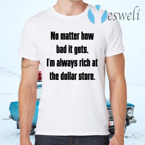 No Matter How Bad It Gets Im Always Rich At The Dollar Store T-Shirts