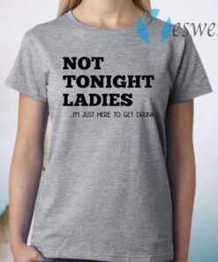 Not tonight ladies I’m just here to get drunk T-Shirt