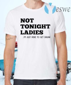 Not tonight ladies I’m just here to get drunk T-Shirts