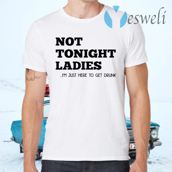 Not tonight ladies I’m just here to get drunk T-Shirts