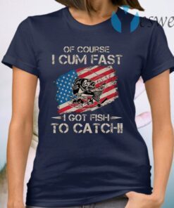 Of Course I Cum Fast I Got Fish To Catch T-Shirt