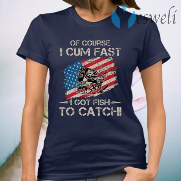 Of Course I Cum Fast I Got Fish To Catch T-Shirt