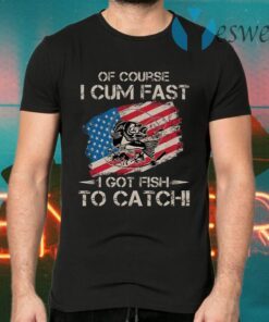 Of Course I Cum Fast I Got Fish To Catch T-Shirts