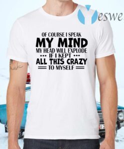 Of Course I Speak My Mind My Head Will Explode If I Kept All This Crazy To Myself T-Shirts