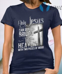 Only Jesus Can Build A Bridge To Heaven With Two Pieces Of Wood T-Shirt