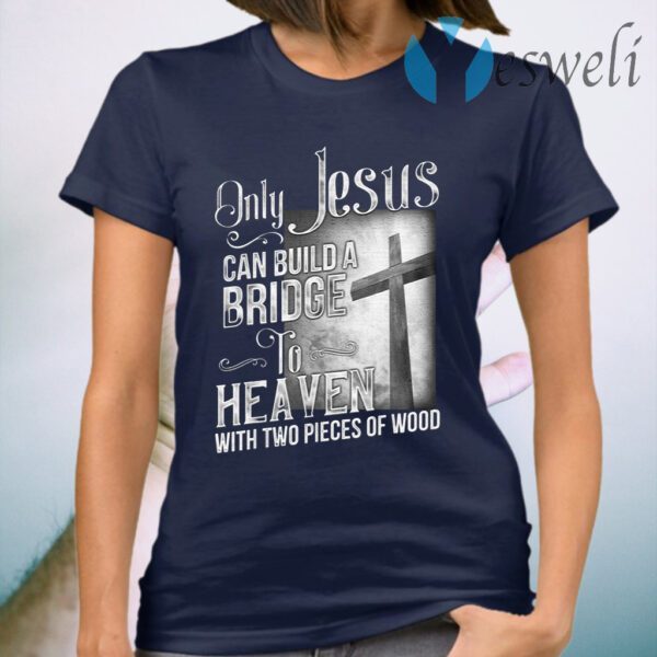 Only Jesus Can Build A Bridge To Heaven With Two Pieces Of Wood T-Shirt