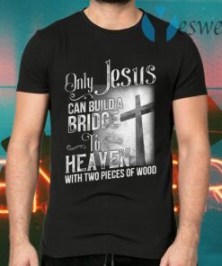 Only Jesus Can Build A Bridge To Heaven With Two Pieces Of Wood T-Shirts