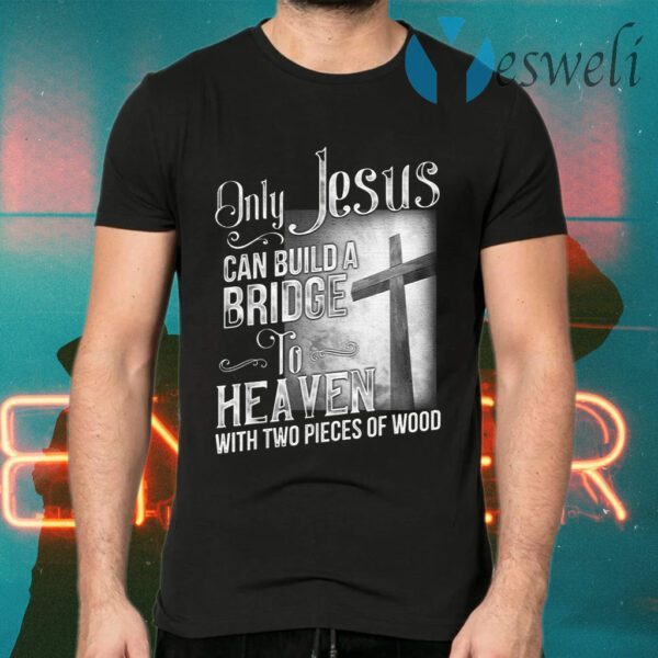 Only Jesus Can Build A Bridge To Heaven With Two Pieces Of Wood T-Shirts