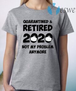 Quarantined And Retired 2020 Not My Problem Anymore T-Shirt