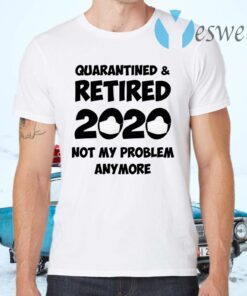 Quarantined And Retired 2020 Not My Problem Anymore T-Shirts