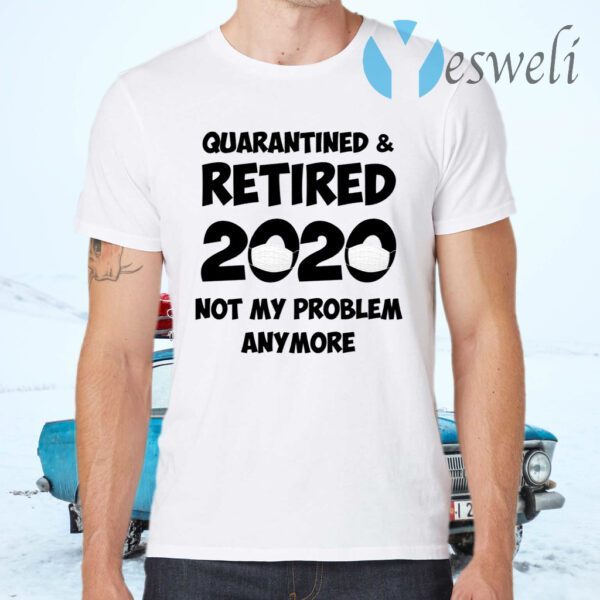 Quarantined And Retired 2020 Not My Problem Anymore T-Shirts