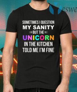 Sometimes I Question My Sanity But The Unicorn In The Kitchen Told Me I’m Fine T-Shirts