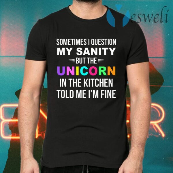 Sometimes I Question My Sanity But The Unicorn In The Kitchen Told Me I’m Fine T-Shirts