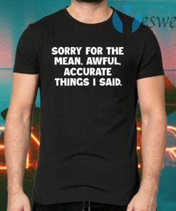 Sorry For The Mean Awful Accurate Things I Said T-Shirts