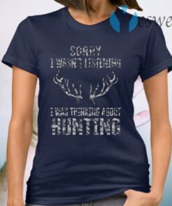 Sorry I wasnt listening I was thinking about hunting T-Shirt