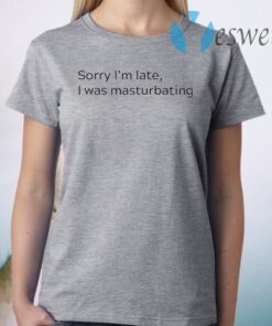 Sorry I’m Late I Was Masturbating T-Shirt