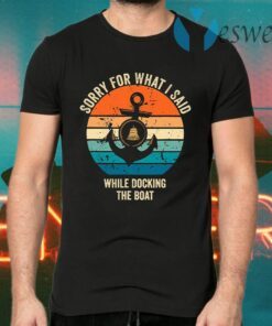 Sorry What I Said While Docking The Boat Boat T-Shirts