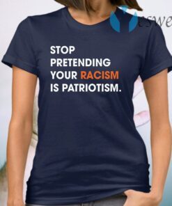 Stop Pretending Your Racism Is Patriotism T-Shirt