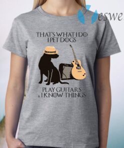 That’s What I Do I Pet Dogs I Play Guitars And I Know Things T-Shirt