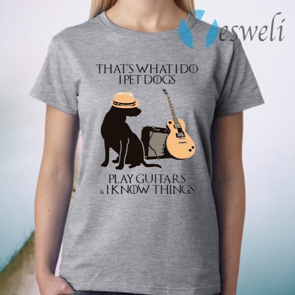 That’s What I Do I Pet Dogs I Play Guitars And I Know Things T-Shirt