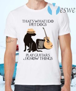 That’s What I Do I Pet Dogs I Play Guitars And I Know Things T-Shirts