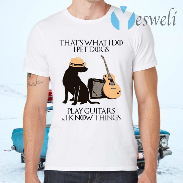 That’s What I Do I Pet Dogs I Play Guitars And I Know Things T-Shirts