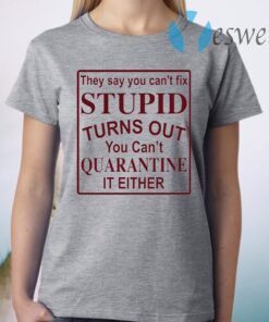 They say you can’t fix stupid turns out you can’t quarantine it either T-Shirt