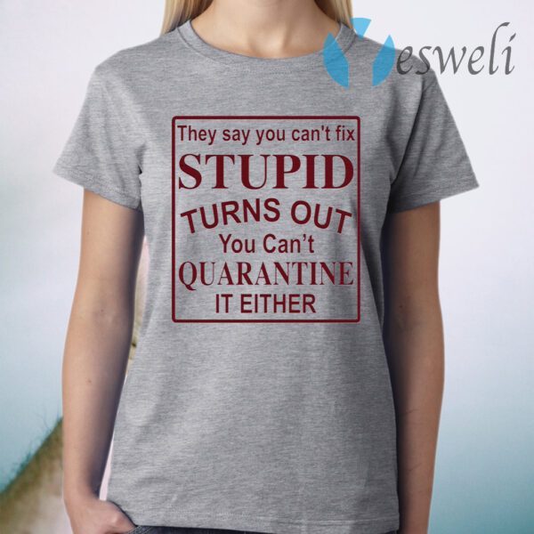 They say you can’t fix stupid turns out you can’t quarantine it either T-Shirt