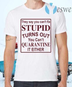 They say you can’t fix stupid turns out you can’t quarantine it either T-Shirts