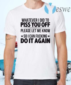 Whatever I Did To Piss You Off Please Let Me Know So I Can Fucking Do It Again T-Shirts