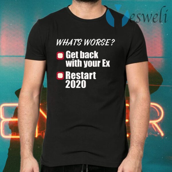 What’s worse get back with your ex restart 2020 T-Shirts