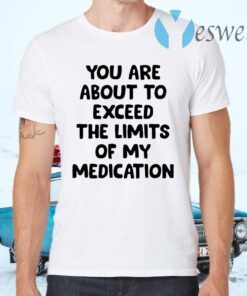 You Are About To Exceed The Limits Of My Medication T-Shirts