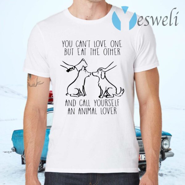 You Can’t Love One But Eat The Other And Call Yourself An Animal Lover T-Shirts