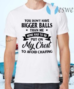 You Don’t Have Bigger Balls Than Me Mine Had To Be Put On My Chest To Avoid Chafing T-Shirts
