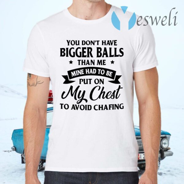 You Don’t Have Bigger Balls Than Me Mine Had To Be Put On My Chest To Avoid Chafing T-Shirts