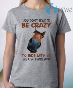 You Don’t Have To Be Crazy To Ride With Us We Can Train You Funny Horse T-Shirt