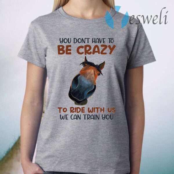 You Don’t Have To Be Crazy To Ride With Us We Can Train You Funny Horse T-Shirt