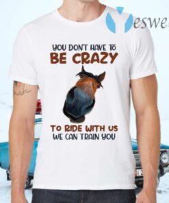 You Don’t Have To Be Crazy To Ride With Us We Can Train You Funny Horse T-Shirts