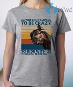 You Dont Have To Be Crazy To Ride With Us We Can Train You T-Shirt