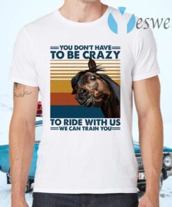 You Dont Have To Be Crazy To Ride With Us We Can Train You T-Shirts
