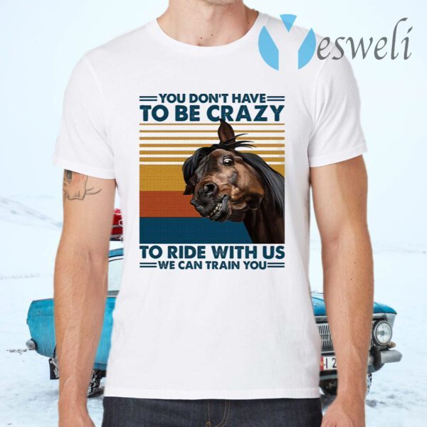 You Dont Have To Be Crazy To Ride With Us We Can Train You T-Shirts