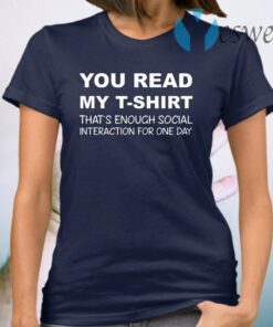 You Read My T-Shirt That’s Enough Social Interaction For One Day T-Shirt