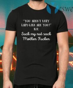 You aren’t very lady like are you me suck my nut sack mother fucker T-Shirts