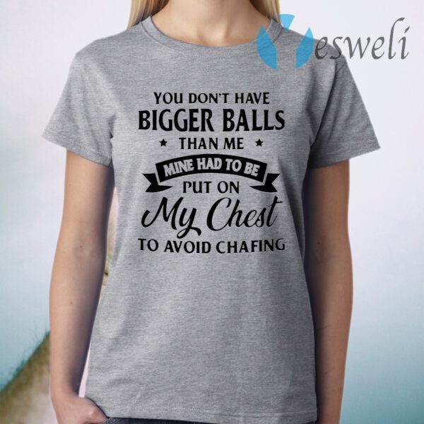 You don't have bigger balls than me mine had to be put on my chest to avoid chafing T-Shirt