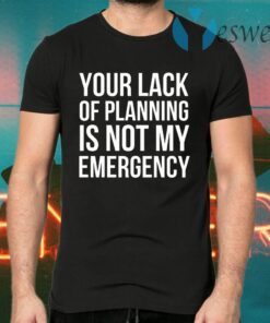 Your Lack Of Planning Is Not My Emergency T-Shirts