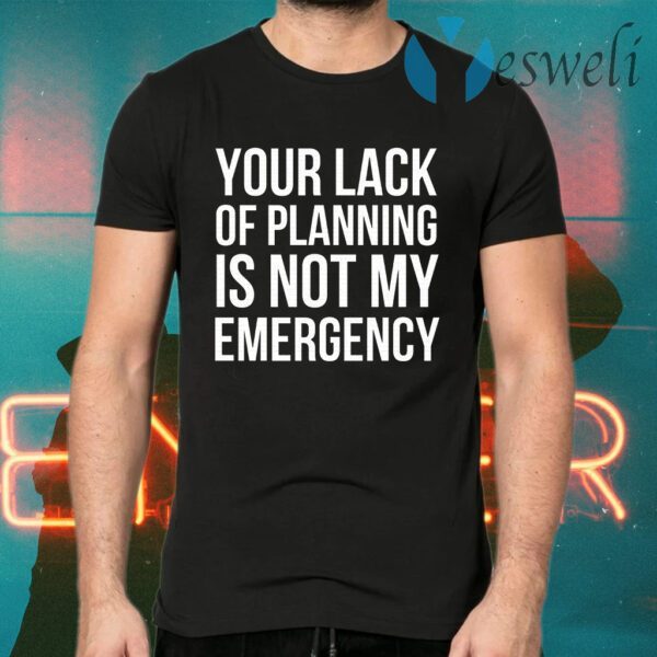 Your Lack Of Planning Is Not My Emergency T-Shirts