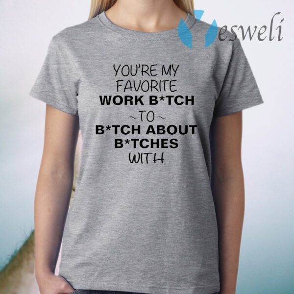 You’re my favorite work bitch to bitch about bitches with T-Shirt