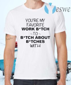 You’re my favorite work bitch to bitch about bitches with T-Shirts