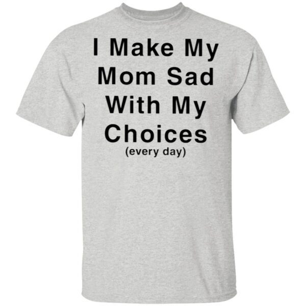I Make My Mom Sad With My Choices T-Shirt