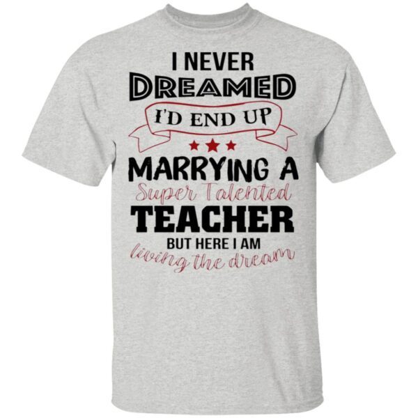 I Never Dreamed I’d End Up Marryinga Super Talented Teacher But Here I Am Living The Dream T-Shirt